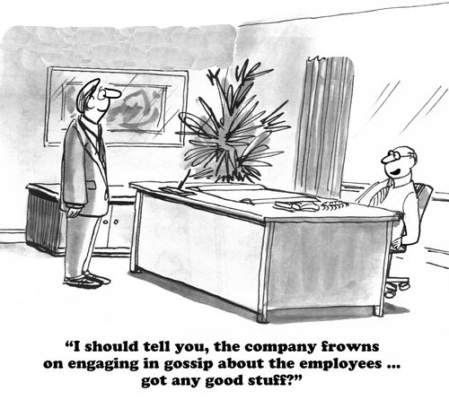 "I should tell you, the company frowns on engaging in gossip about the employees...got any good stuff?"