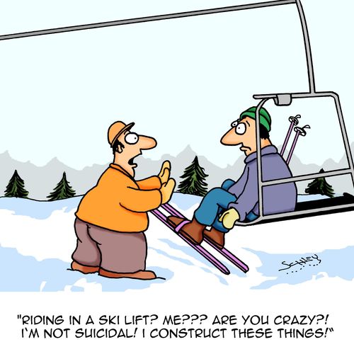 "Riding in a ski lift? Me??? Are you crazy?! I'm not suicidal! I construct these things!"