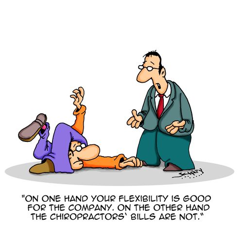 "On the one hand your flexibility is good for the company. On the other hand the chiropractors' bills are not."
