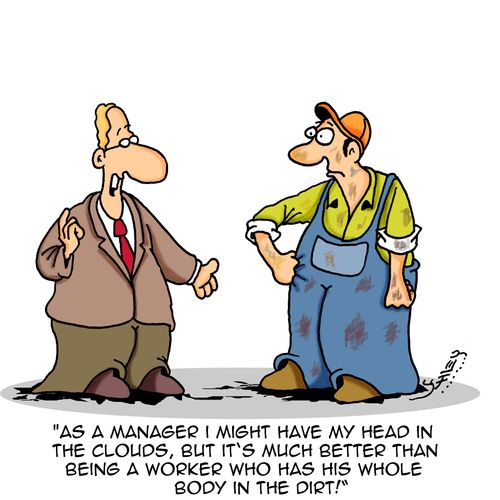 "As a manager I might have my head in the clouds, but it's much better than being a worker who has his whole body in the dirt!"