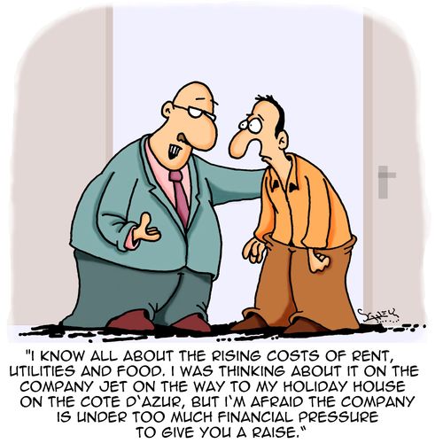 "I know all about the rising costs of rent, utilities and food. I was thinking about it on the company jet on the way to my holiday house on the Cote D'Azur, but I'm afraid the company is under too much financial pressure to give you a raise."
