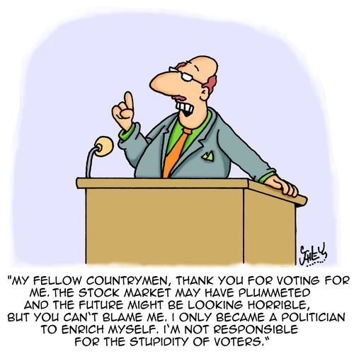 "My fellow countrymen, thank you for voting for me. The stock market may have plummeted and the future might be looking horrible, but you can't blame me. I only became a politician to enrich myself. I'm not responsible for the stupidity of voters."