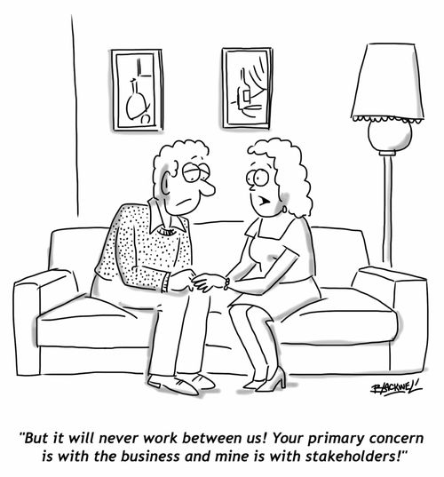 "But it will never work between us! Your primary concern is with the business and mine is with stakeholders!"