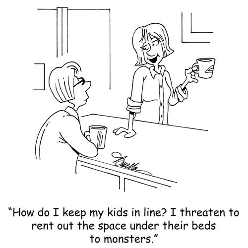 "How do I keep my kids in line? I threaten to rent out the space under their beds to monsters."