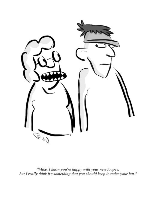 "Mike, I know you're happy with your new toupee, but I really think it's something that you should keep under you hat."