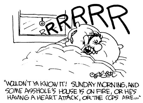 "Wouldn't ya know it! Sunday morning, and some a******s house is on fire, or he's having a heart attack. or the cops are..."