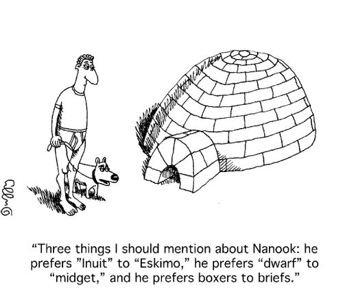 "Three things I should mention about Nanook: he prefers 'Inuit' to 'Eskimo', he prefers 'dwarf' to 'midget', and he prefers boxers to briefs."