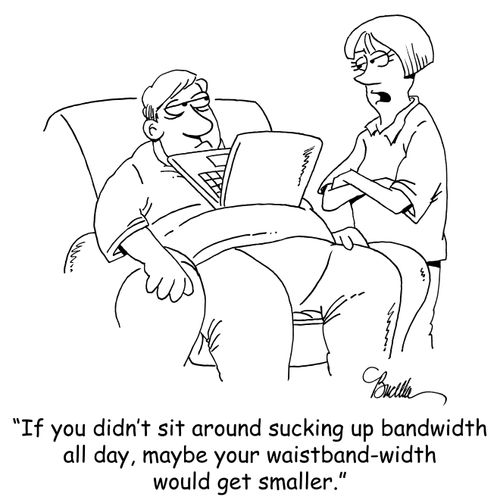 "If you didn't sit around sucking up bandwidth all day, maybe your waistband-width would get smaller."