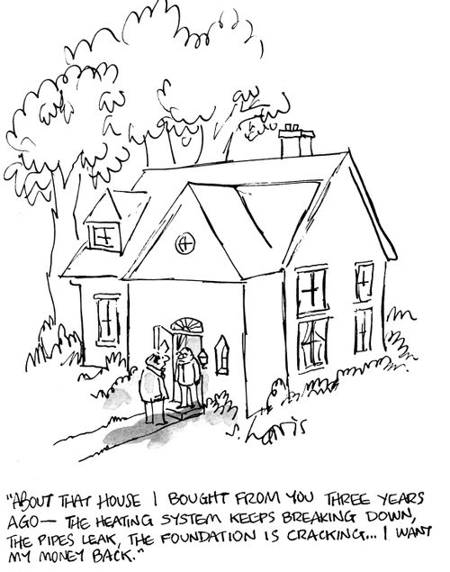 "About that house I bought from you three years ago - the heating system keeps breaking down, the pipes leak, the foundation is cracking...I want my money back."