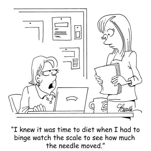"I knew it was time to diet when I had to binge watch the scale to see how much the needle moved."