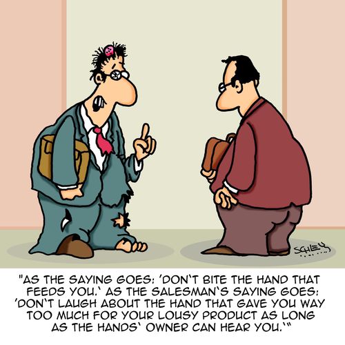 "As the saying goes: 'Don't bite the hand that feeds you.' As the salesman's saying goes: 'Don't laugh about the hand that gave you way too much for your lousy product as long as the hands' owner can hear you'."