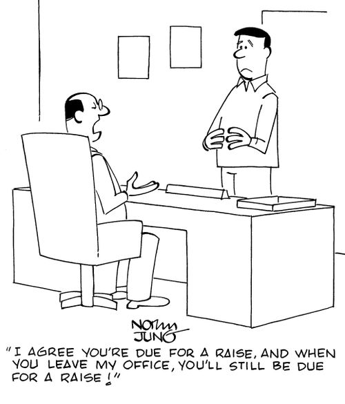 "I agree you're due for a raise, and when you leave my office, you'll still be due for a raise!"
