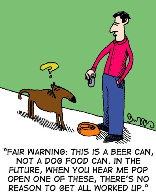 "Fair warning: This is a beer can, not a dog food can. In the future, when you har me pop open one these, there's no reason to get all worked up."