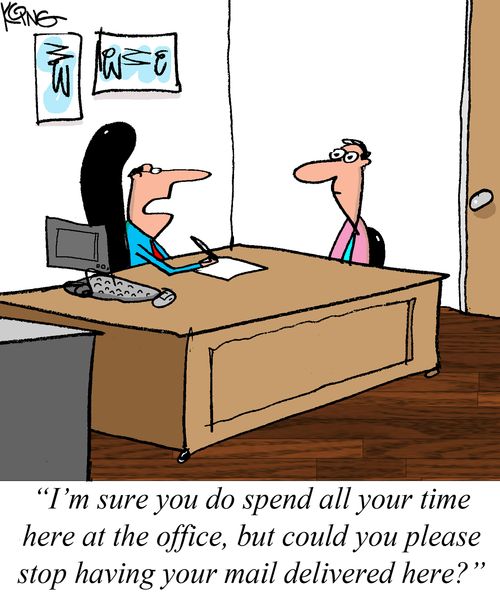 "I'm sure you do spend all your time here at the office, but could you please stop having your mail delivered here?"
