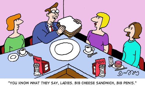 "You know what they say, Ladies. Big cheese sandwich, big p***s."