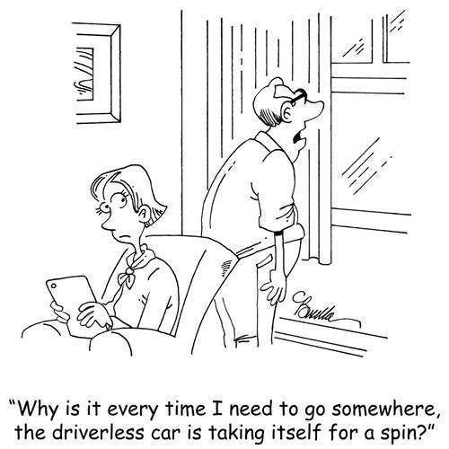 "Why is it every time I need to go somewhere, the driverless car is taking itself for a spin?"