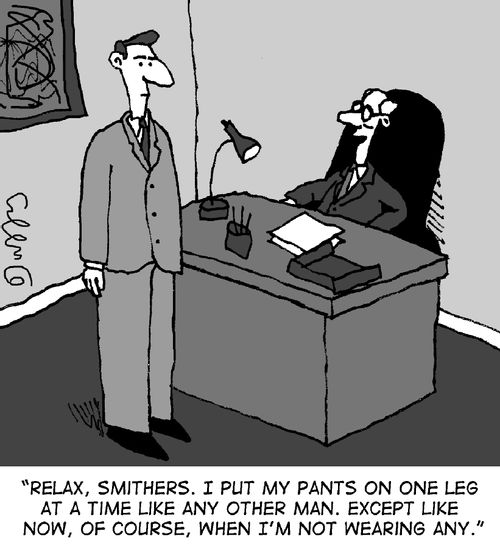 "Relax, Smithers. I put my pants on one leg at a time like any other man. Except like now, of course, when I'm not wearing any."