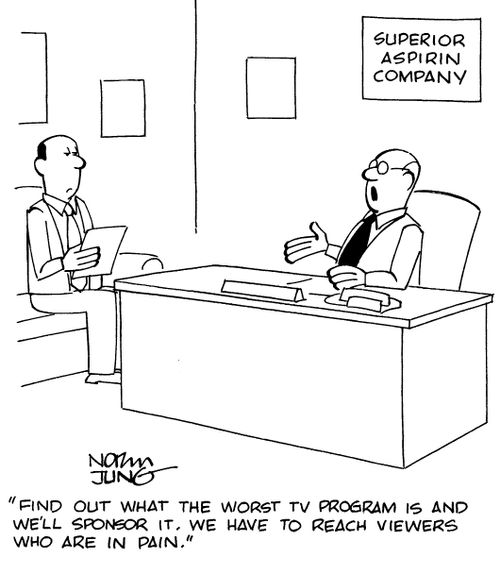 "Find out what the worst TV program is and we'll sponsor it. We have to reach viewers who are in pain."