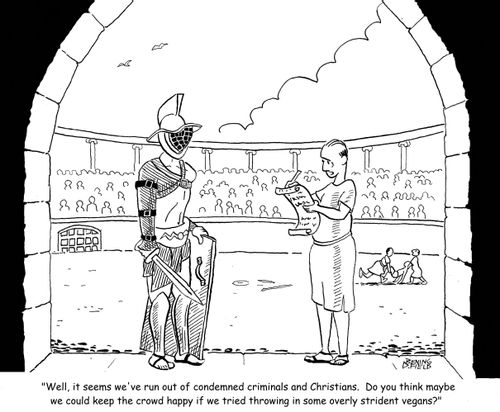 "Well, it seems we've run out of condemned criminals and Christians.  Do you think maybe we could keep the crowd happy if we tried throwing in some overly strident vegans?"