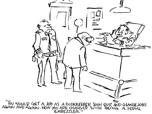 "You would get a job as a bookkeeper, soon quit and change jobs again and again.  Now you are charged with being a serial embezzler."