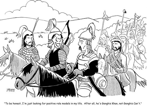 "To be honest, I'm just looking for positive role models in my life.  After all, he's Genghis Khan, not Genghis Can't."
