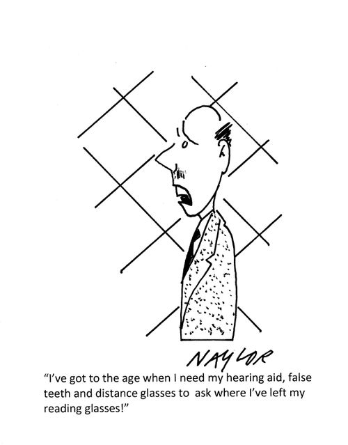 "I've got to the age when I need my hearing aid, false teeth and distance glasses to ask where I've left my reading glasses!"
