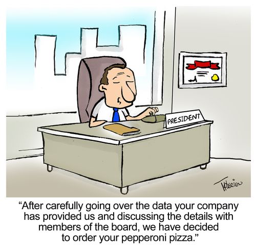 "After carefully going over the data your company has provided us and discussing the details with members of the board, we have decided to order your pepperoni pizza."