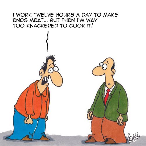 "I work twelve hours a day to make ends meat...but then I'm way too knackered to cook it!"