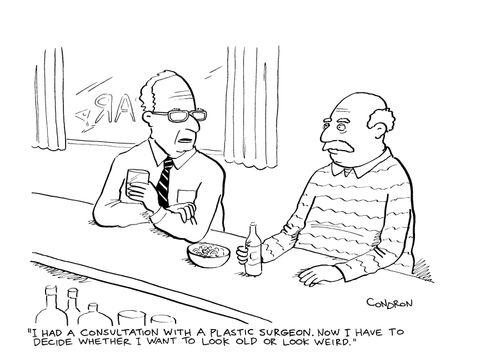 "I had a consultation with a plastic surgeon.  Now I have to decide whether I want to look old or look weird."