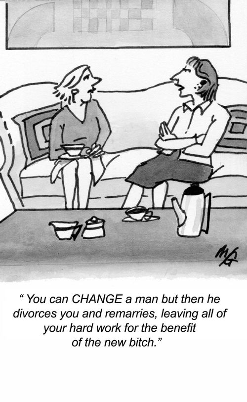 "You can CHANGE a man but then he divorces you and remarries, leaving all of your hard work for the benefit of the new b***h."
