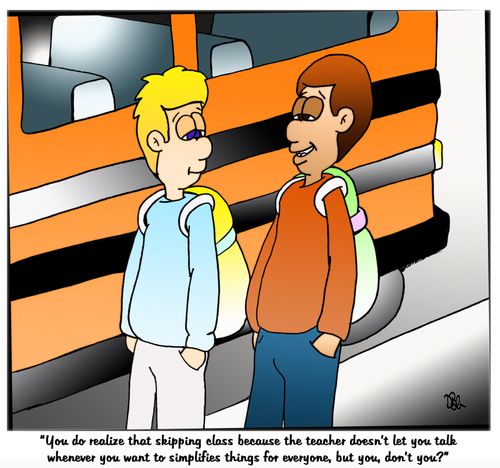 "You do realize that skipping class because the teacher doesn't let you talk whenever you want to simplifies things for every, but you, don't you?"
