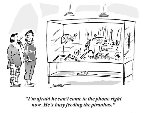 "I'm afraid he can't come to the phone right now. He's busy feeding the piranhas."