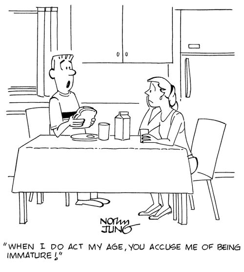 "When I do act my age, you accuse me of being immature!"