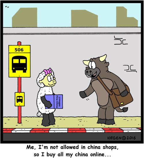 "Me, I'm not allowed in china shops, so I buy all my china online..."