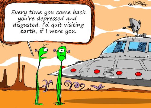 "Every time you come back you're depressed and disgusted. I'd quit visiting earth, if I were you."