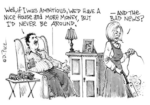 "Well, if I was ambitious, we'd have a nice house and more money, but I'd never be around."