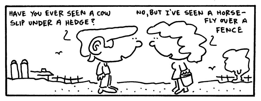 "Have you ever seen a cow slip under a hedge?"