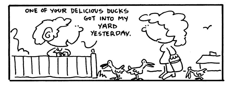 "One of your delicious ducks got into my yard yesterday."
