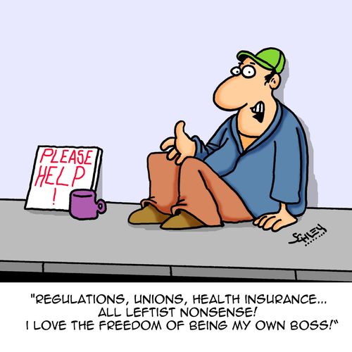 "Regulations, Unions, Health Insurance...all leftist nonsense! I love the freedom of being my own boss!"