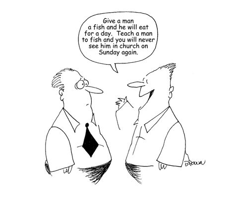 "Give a man a fish and he will eat for a day. Teach him to fish and you will never see him in church on Sunday again."