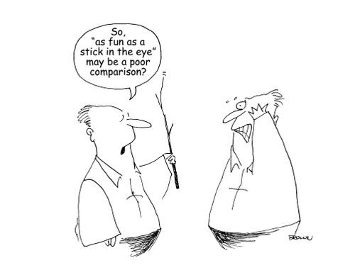 "So, 'as fun as a stick in the eye' may be a poor comparison?"