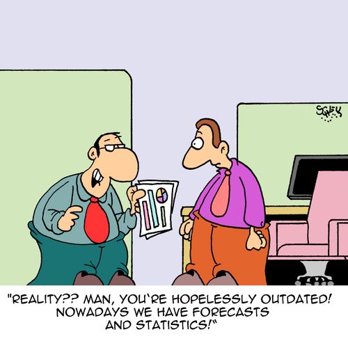 "Reality??? Man, you're hopelessly outdated! Nowadays we have forecasts and statistics."