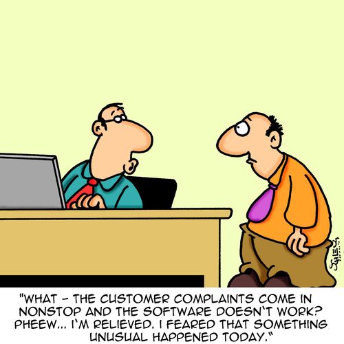 "What - the customer complaints come in nonstop and the software doesn't work? Pheew... I'm relieved. I feared that something unusual happened today."