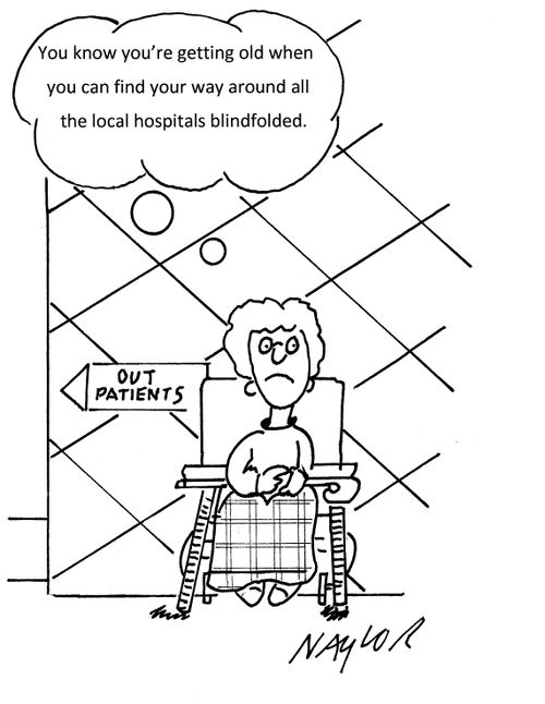 "You know you're getting old when you can find your way around all the local hospitals blindfolded."