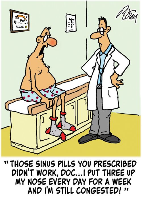 "Those sinus pills you prescribed didn't work, doc...I put three up my nose every day for a week and I'm still congested!"