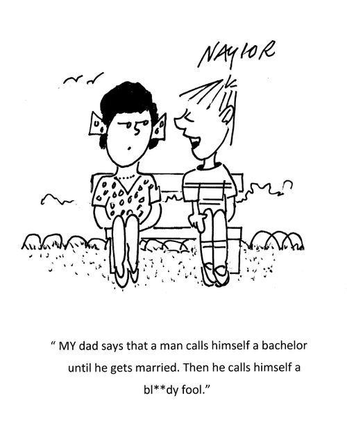 "MY dad says that a man calls himself a bachelor until he gets married. Then he calls himself a bl**dy fool."