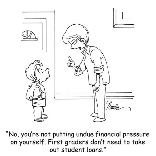 "No, you're not putting undue financial pressure on yourself. First graders don't need to take out student loans."