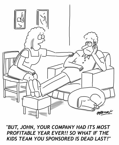 But, John, your company had its most profitable year ever!! So what if the kids team you sponsored is dead last!