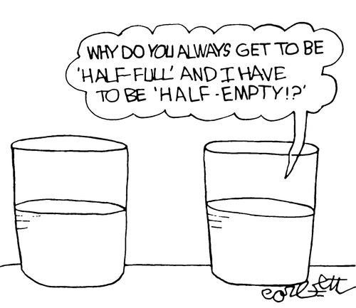 "Why do you always get to be 'half-full' and I have to be 'half empty'!?"