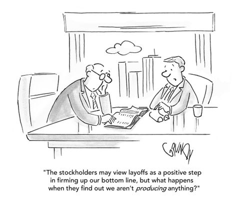 "The stockholders may view layoffs as a positive step in firming up our bottom line, but what happens when they find out we aren't producing anything?"